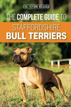 The Complete Guide to Staffordshire Bull Terriers: Finding, Training, Feeding, Caring for, and Loving your new Staffie. by Joanna de Klerk 9781079995473