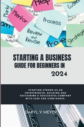 Starting a Business Guide for Beginners in 2024: Starting Strong as an Entrepreneur, Building and Sustaining a Successful Company with Ease and Confidence. by Daryl V Meyer 9798874331863