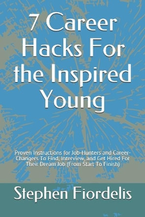 7 Career Hacks For the Inspired Young: Proven Instructions for Job-Hunters and Career-Changers To Find, Interview, and Get Hired For Their Dream Job (From Start To Finish) by Stephen Fiordelis 9798628815069