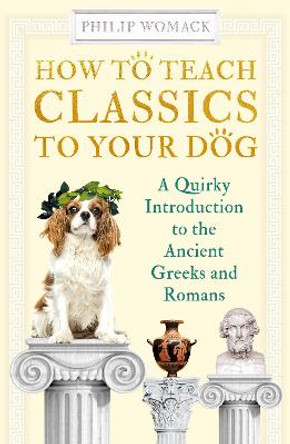How to Teach Classics to Your Dog: A Quirky Introduction to the Ancient Greeks and Romans by Philip Womack