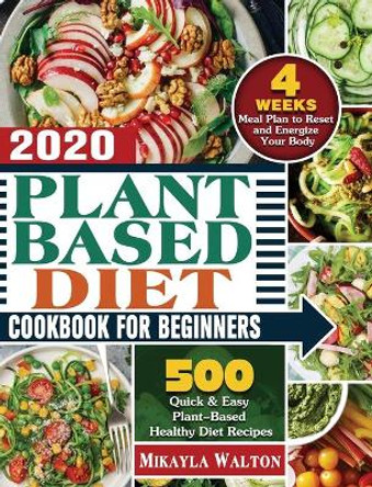 Plant Based Diet Cookbook for Beginners 2020: 500 Quick & Easy Plant-Based Healthy Diet Recipes with 4 Weeks Meal Plan to Reset and Energize Your Body by Mikayla Walton 9781649848611