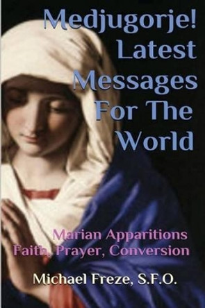 Medjugorje! Latest Marian Messages For The World: Marian Apparitions Faith, Prayer, Conversion by Michael Freze 9781530302277