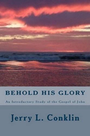 Behold HIs Glory: An Introductory Study of the Gospel of John by Jerry L Conklin 9781495988684