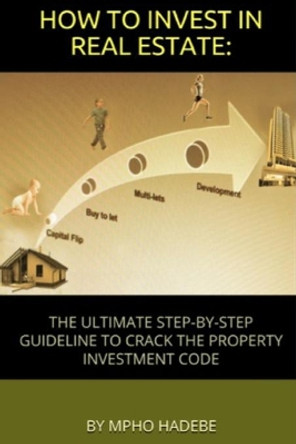 How to Invest in Real Estate: The Ultimate Step-By-Step Guideline to Crack the Property Investment Code by Mpho Hadebe 9798672796697