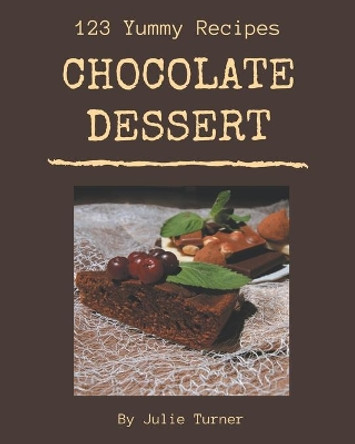 123 Yummy Chocolate Dessert Recipes: Yummy Chocolate Dessert Cookbook - The Magic to Create Incredible Flavor! by Julie Turner 9798689620527