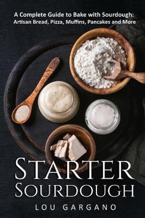 Starter Sourdough: A Complete Guide to Bake with Sourdough: Artisan Bread, Pizza, Muffins, Pancakes and More by Lou Gargano 9798692655240