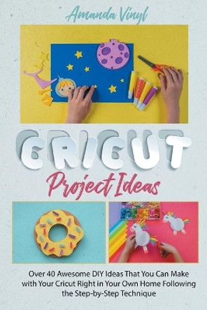 Cricut Project Ideas: Over 40 Awesome DIY Ideas That You Can Make with Your Cricut Right in Your Own Home Following the Step-by-Step Technique by Amanda Vinyl 9798713086503