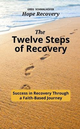 The Twelve Steps of Recovery: Success in Recovery Through a Faith-Based Journey by Greg Schmalhofer 9798986149264