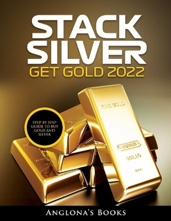 Stack Silver Get Gold 2022: Step by Step Guide to Buy Gold and Silver by Anglona's Books 9781803345451