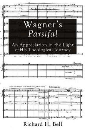 Wagner's Parsifal: An Appreciation in the Light of His Theological Journey by Richard H. Bell, Jr. 9781620328859