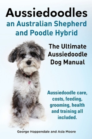 Aussiedoodles. the Ultimate Aussiedoodle Dog Manual. Aussiedoodle Care, Costs, Feeding, Grooming, Health and Training All Included. by George Hoppendale 9781910410127