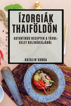 Ízorgiák Thaiföldön: Autentikus Receptek a Távol-Kelet Kulináriájából by Katalin Varga 9781835190227