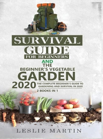 Survival Guide for Beginners and The Beginner's Vegetable Garden 2020: The Complete Beginner's Guide to Gardening and Survival in 2020 by Leslie Martin 9781951764906