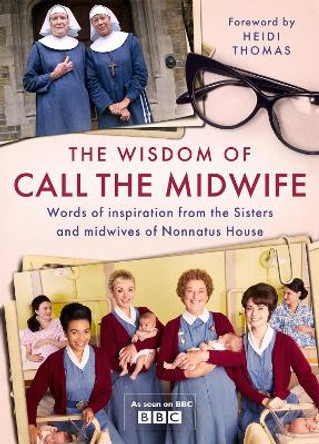 The Wisdom of Call The Midwife: Words of inspiration from the Sisters and midwives of Nonnatus House by Heidi Thomas