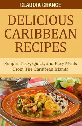 Delicious Caribbean Recipes: Simple, Tasty, Quick, and Easy Meals From The Caribbean Islands by Randrick Chance 9781792024023