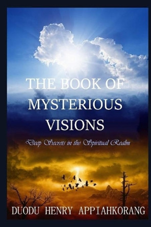 The Book of Mysterious Visions: revealing deeper spiritual truth and secrets in the realms of the spirit by Henry Appiahkorang Duodu 9781792106651