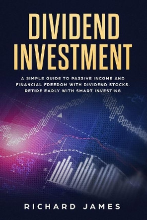 Dividend Investment: A Simple Guide to Passive Income and Financial Freedom with Dividend Stocks. Retire Early with Smart Investing by Richard James 9781797414232