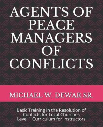 Agents of Peace Managers of Conflicts: Basic Training in the Resolution of Conflicts for Local Churches - Level 1 Curriculum (Instructor's Manual) by Michael W Dewar Sr 9781733437752