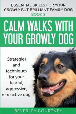 Calm walks with your Growly Dog: Strategies and techniques for your fearful, aggressive, or reactive dog by Beverley Courtney 9781916437678