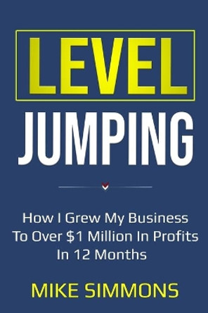 Level Jumping: How I grew my business to over $1 million in profits in 12 months by Mike Simmons 9781734832709