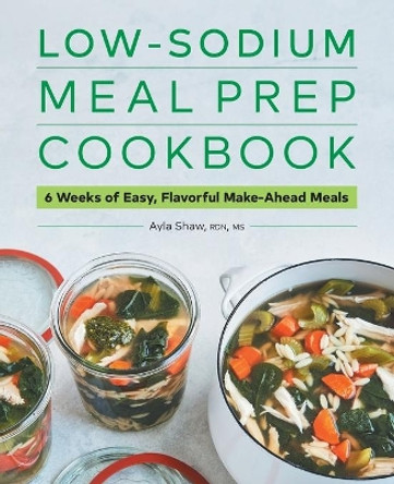 Low-Sodium Meal Prep Cookbook: 6 Weeks of Easy, Flavorful Make-Ahead Meals by Ayla Shaw 9781638070412