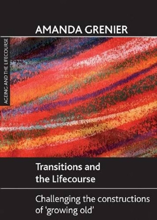 Transitions and the Lifecourse: Challenging the Constructions of 'Growing Old' by Amanda Grenier 9781847426918