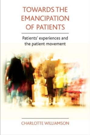 Towards the emancipation of patients: Patients' experiences and the patient movement by Charlotte Williamson 9781847427458