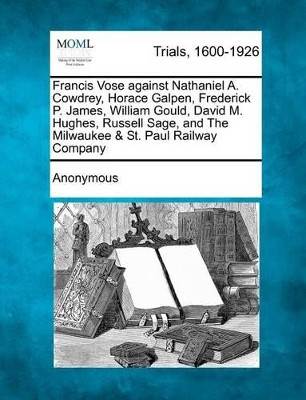 Francis Vose Against Nathaniel A. Cowdrey, Horace Galpen, Frederick P. James, William Gould, David M. Hughes, Russell Sage, and the Milwaukee & St. Paul Railway Company by Anonymous 9781275082298