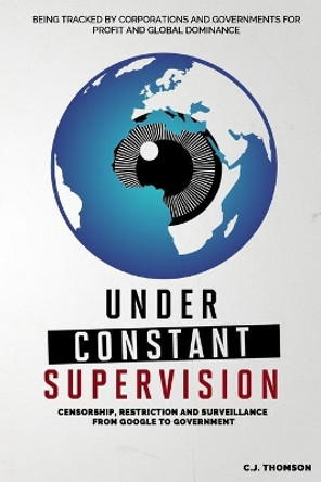 Under Constant Supervision: Censorship, Restriction and Surveillance from Google to Government by C J Thomson 9798633845419