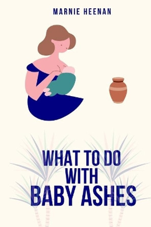 What to Do With Baby Ashes: Poems From My Life Before, During, & After Pregnancy Loss by Marnie Heenan 9798645115975