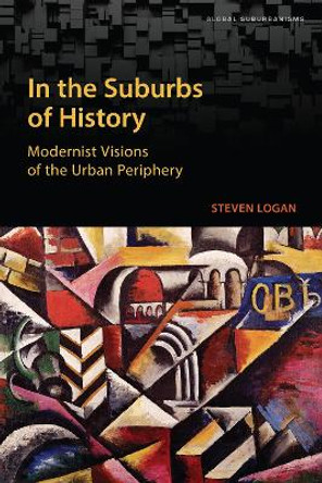 In the Suburbs of History: Modernist Visions of the Urban Periphery by Steven Logan 9781487507886