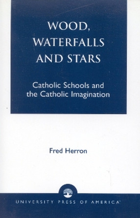 Wood, Waterfalls and Stars: Catholic Schools and the Catholic Imagination by Fred Herron 9780761821069