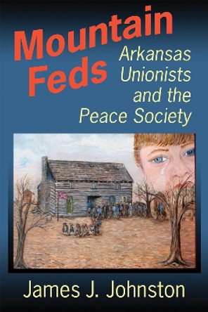 Mountain Feds: Arkansas Unionists and the Peace Society by James J Johnston 9781945624124