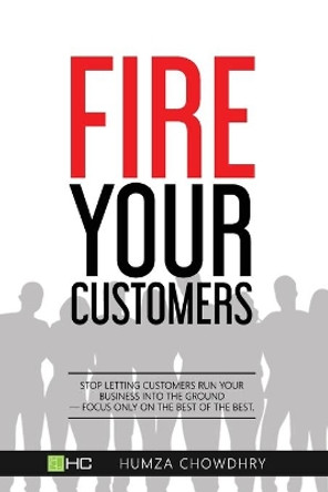 FIRE Your Customers: Stop letting customers run your business into the ground-Focus only on the best of the best by Humza Chowdhry 9798636636212