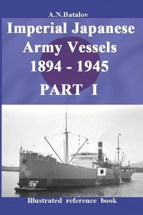 Imperial Japanese Army Vessels 1894 - 1945 PART I by Alexandr Nicolaevich Batalov 9798635898680