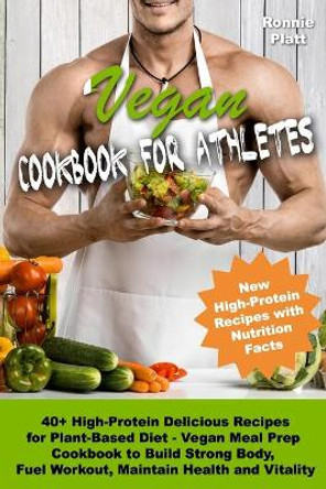 Vegan Cookbook for Athletes 40+ High-Protein Delicious Recipes for Plant-Based Diet - Vegan Meal Prep Cookbook to Build Strong Body, Fuel Workout, Maintain Health and Vitality by Ronnie Platt 9798637106752