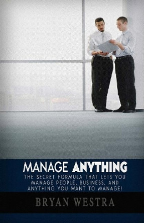 Manage Anything: The Secret Formula That Lets You Manage People, Business, and Anything You Want To Manage! by Bryan Westra 9781975657178