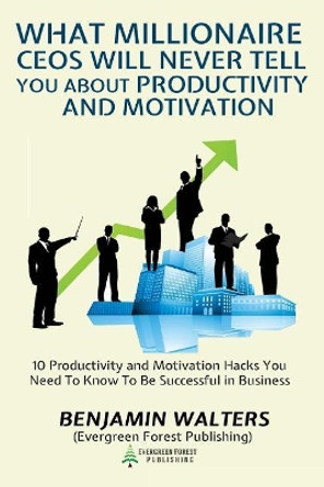 What Millionaire CEOs Will Never Tell You About Productivity and Motivation: 15 Productivity and Motivation Hacks You Need to Know to be Successful by Benjamin Walters 9781986849654