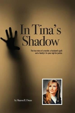 In Tina's Shadow: The true story of a murder, a husband's guilt and a family's 14-year vigil for justice by Sharon R Dunn 9781522906056