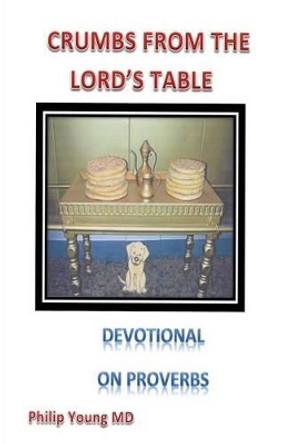 Crumbs From The Lord's Table: A devotional thought for each day from Proverbs reinforced by a short poem by Philip G Young MD 9781523999019