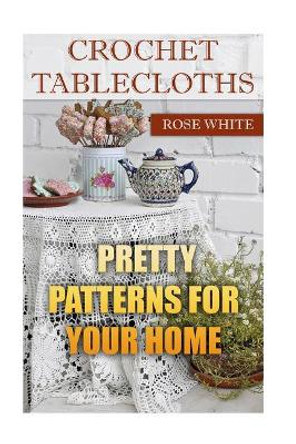 Crochet Tablecloths: Pretty Patterns for Your Home: (Crochet Stitches, Crochet Patterns) by Rose White 9781983576928