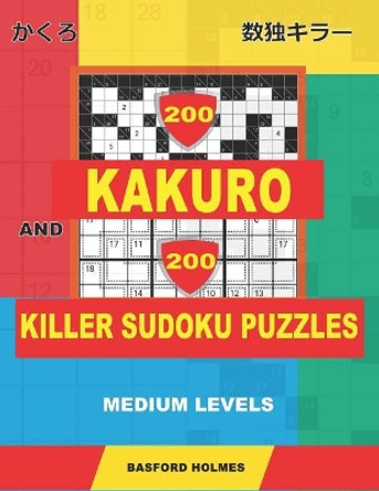 200 Kakuro and 200 Killer Sudoku puzzles. Medium levels.: Kakuro 9x9 + 12x12 + 15x15 + 17x17 and Sumdoku 8x8 Medium + 9x9 Medium Sudoku puzzles. (plus 250 sudoku and 250 puzzles that can be printed). by Basford Holmes 9781796684117