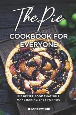 The Pie Cookbook for Everyone: Pie Recipe Book That Will Make Baking Easy for You by Allie Allen 9781691743889