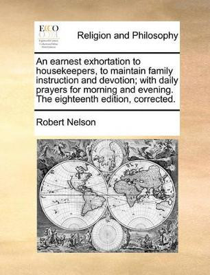 An Earnest Exhortation to Housekeepers, to Maintain Family Instruction and Devotion; With Daily Prayers for Morning and Evening. the Eighteenth Edition, Corrected by Robert Nelson 9781170151020