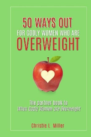 50 Ways Out For Godly Women Who Are Overweight: A Partner Book to When Godly Women Are Overweight by Christie L Miller 9781544856926