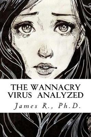 The Wannacry Virus Analyzed by James R 9781547226498