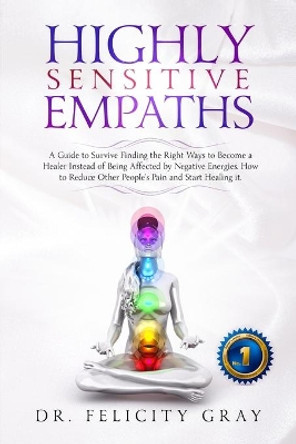 Highly Sensitive Empaths: A Guide to survive finding the Right Ways to Become a Healer Instead of being affected by Negative Energies. How to Reduce the other people's pain and start healing it by Felicity Gray 9781693009945
