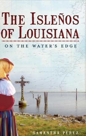 The Islenos of Louisiana: On the Water's Edge by Samantha Perez 9781540204998