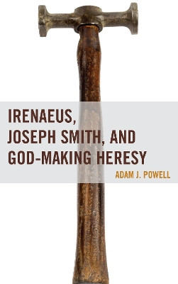 Irenaeus, Joseph Smith, and God-Making Heresy by Dr. Adam J. Powell 9781611478716