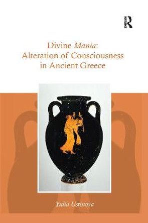 Divine Mania: Alteration of Consciousness in Ancient Greece by Yulia Ustinova